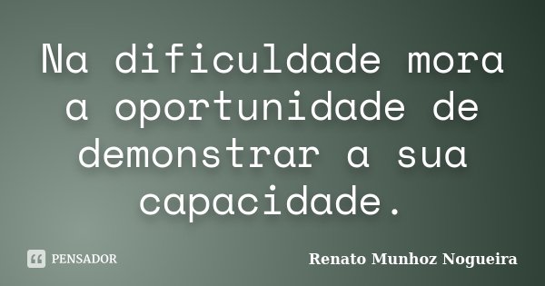 Na dificuldade mora a oportunidade de demonstrar a sua capacidade.... Frase de Renato Munhoz Nogueira.