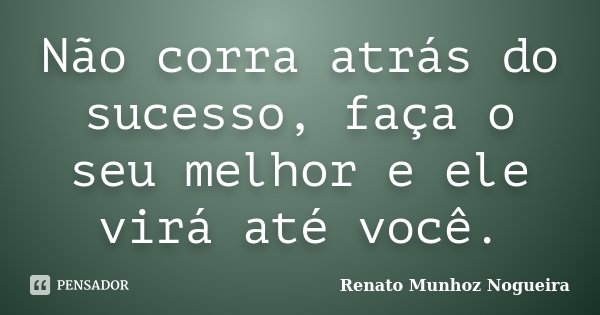 Não corra atrás do sucesso, faça o seu melhor e ele virá até você.... Frase de Renato Munhoz Nogueira.