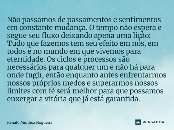 Não passamos de passamentos e sentimentos em constante mudança. O tempo não espera e segue seu fluxo deixando apena uma lição: Tudo que fazemos tem seu efeito ... Frase de Renato Munhoz Nogueira.