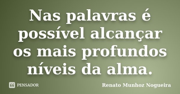 Nas palavras é possível alcançar os mais profundos níveis da alma.... Frase de Renato Munhoz Nogueira.