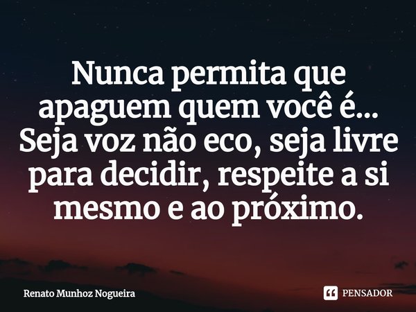 ⁠Nunca permita que apaguem quem você é... Seja voz não eco, seja livre para decidir, respeite a si mesmo e ao próximo.... Frase de Renato Munhoz Nogueira.