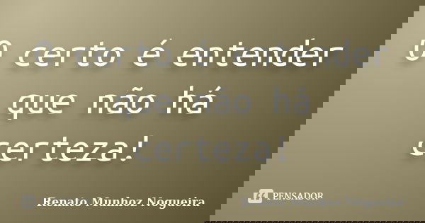 O certo é entender que não há certeza!... Frase de Renato Munhoz Nogueira.