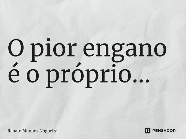 ⁠O pior engano é o próprio...... Frase de Renato Munhoz Nogueira.