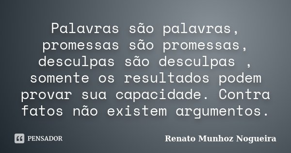 Palavras são palavras, promessas são promessas, desculpas são desculpas , somente os resultados podem provar sua capacidade. Contra fatos não existem argumentos... Frase de Renato Munhoz Nogueira.