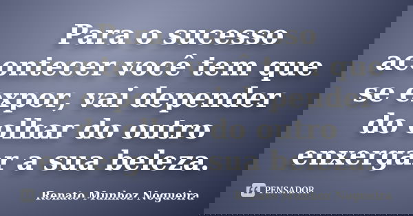 Para o sucesso acontecer você tem que se expor, vai depender do olhar do outro enxergar a sua beleza.... Frase de Renato Munhoz Nogueira.