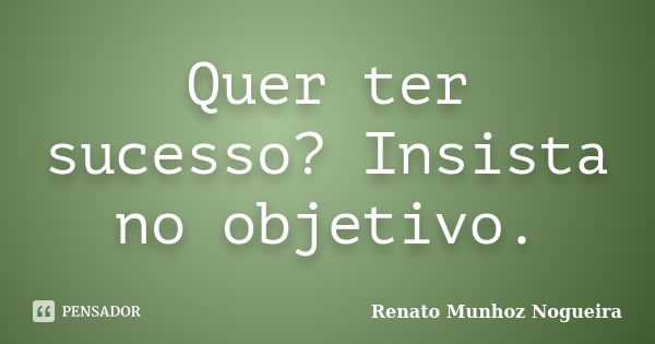 Quer ter sucesso? Insista no objetivo.... Frase de Renato Munhoz Nogueira.