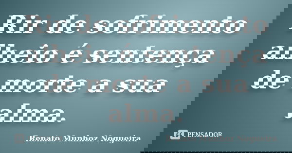 Rir de sofrimento alheio é sentença de morte a sua alma.... Frase de Renato Munhoz Nogueira.