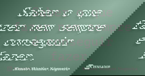 Saber o que fazer nem sempre é conseguir fazer.... Frase de Renato Munhoz Nogueira.