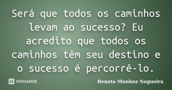 Será que todos os caminhos levam ao sucesso? Eu acredito que todos os caminhos têm seu destino e o sucesso é percorrê-lo.... Frase de Renato Munhoz Nogueira.