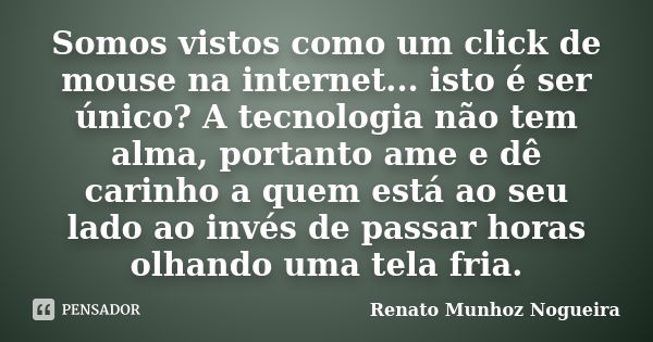 Somos vistos como um click de mouse na internet... isto é ser único? A tecnologia não tem alma, portanto ame e dê carinho a quem está ao seu lado ao invés de pa... Frase de Renato Munhoz Nogueira.