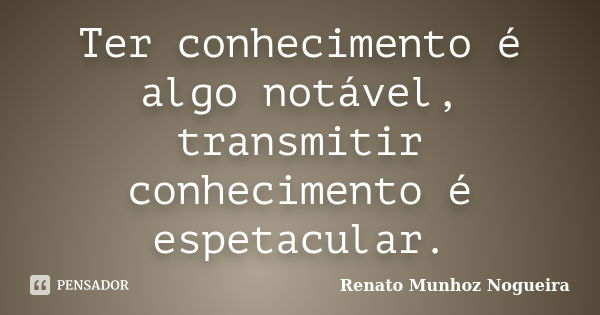 Ter conhecimento é algo notável, transmitir conhecimento é espetacular.... Frase de Renato Munhoz Nogueira.