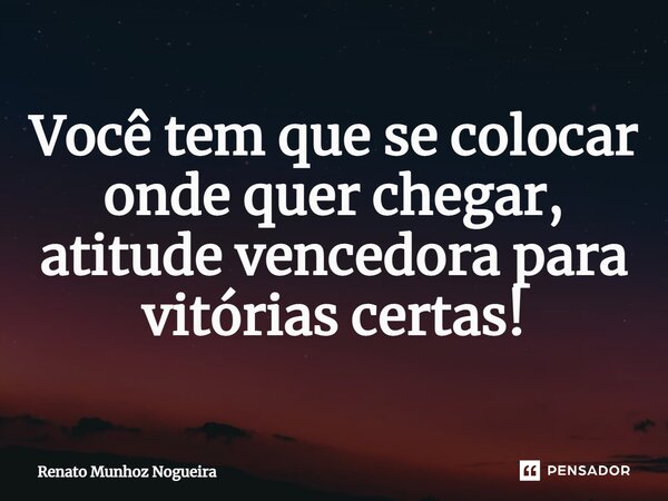 ⁠Você tem que se colocar onde quer chegar, atitude vencedora para vitórias certas!... Frase de Renato Munhoz Nogueira.