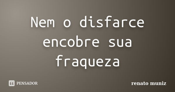 Nem o disfarce encobre sua fraqueza... Frase de Renato Muniz.