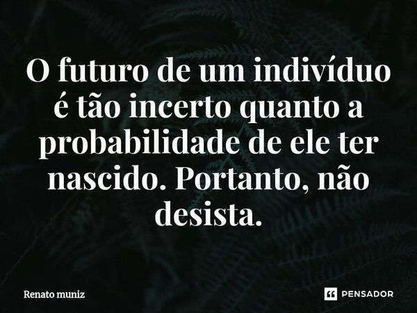 O futuro de um indivíduo é tão incerto quanto a probabilidade de ele ter nascido. Portanto, não desista.... Frase de renato muniz.