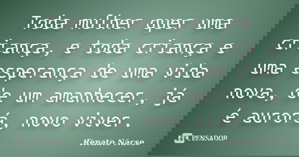 Toda mulher quer uma criança, e toda criança e uma esperança de uma vida nova, de um amanhecer, já é aurorá, novo viver.... Frase de Renato Nacse.