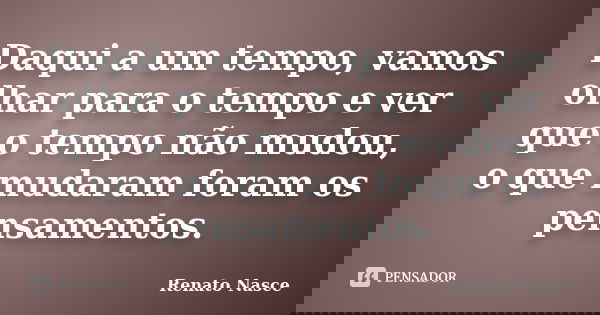 Daqui a um tempo, vamos olhar para o tempo e ver que o tempo não mudou, o que mudaram foram os pensamentos.... Frase de Renato Nasce..