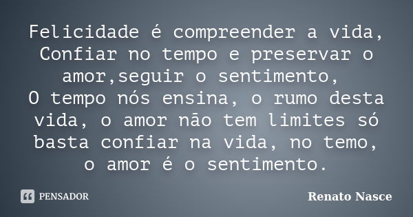 Felicidade é compreender a vida, Confiar no tempo e preservar o amor,seguir o sentimento, O tempo nós ensina, o rumo desta vida, o amor não tem limites só basta... Frase de Renato Nasce.