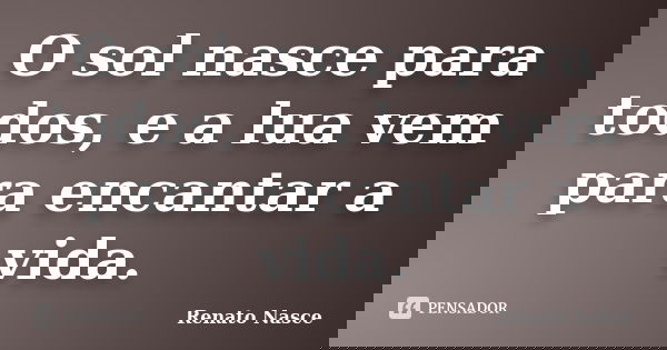O sol nasce para todos, e a lua vem para encantar a vida.... Frase de Renato Nasce.