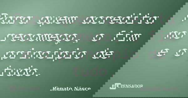 Para quem acredita no recomeço, o fim e o principio de tudo.... Frase de Renato Nasce.