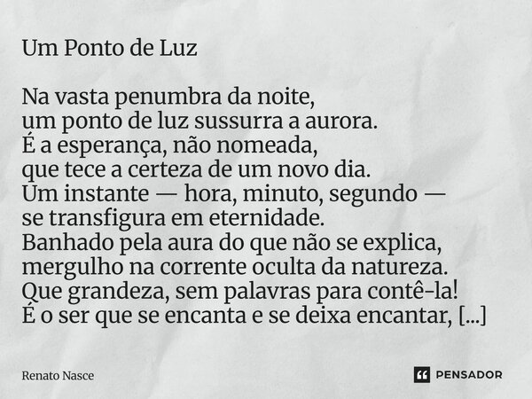 Um Ponto de Luz Na vasta penumbra da noite, um ponto de luz sussurra a aurora. É a esperança, não nomeada, que tece a certeza de um novo dia. Um instante — hor... Frase de Renato Nasce.