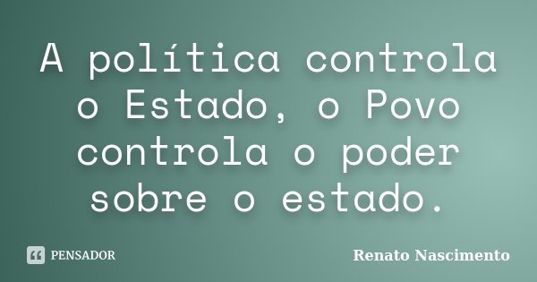 A política controla o Estado, o Povo controla o poder sobre o estado.... Frase de Renato Nascimento.