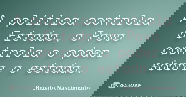 A política controla o Estado, o Povo controla o poder sobre o estado.... Frase de Renato Nascimento.