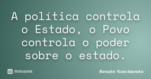 A política controla o Estado, o Povo controla o poder sobre o estado.... Frase de Renato Nascimento.