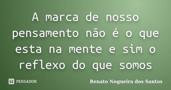 A marca de nosso pensamento não é o que esta na mente e sim o reflexo do que somos... Frase de Renato Nogueira dos Santos.
