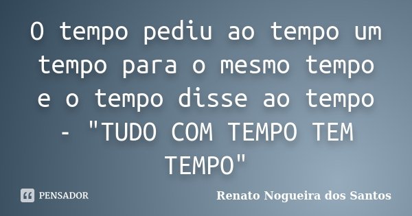 O tempo pediu ao tempo um tempo para o mesmo tempo e o tempo disse ao tempo - "TUDO COM TEMPO TEM TEMPO"... Frase de Renato Nogueira dos Santos.