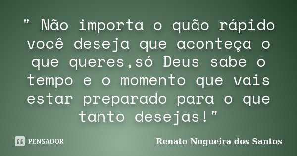 " Não importa o quão rápido você deseja que aconteça o que queres,só Deus sabe o tempo e o momento que vais estar preparado para o que tanto desejas!"... Frase de Renato Nogueira dos santos.