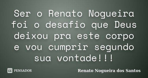 Ser o Renato Nogueira foi o desafio que Deus deixou pra este corpo e vou cumprir segundo sua vontade!!!... Frase de Renato Nogueira dos Santos.