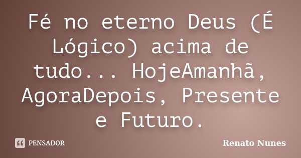 Fé no eterno Deus (É Lógico) acima de tudo... HojeAmanhã, AgoraDepois, Presente e Futuro.... Frase de Renato Nunes.
