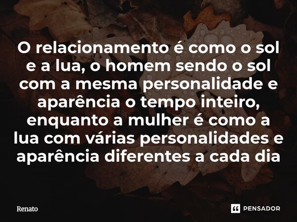O relacionamento é como o sol e a lua, o homem sendo o sol com a mesma personalidade e aparência o tempo inteiro, enquanto a mulher é como a lua com várias per... Frase de Renato.