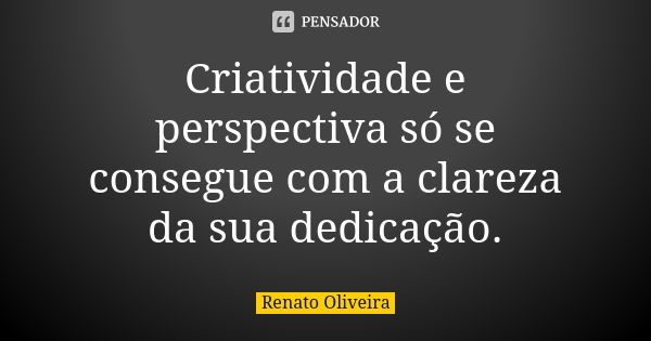 Criatividade e perspectiva só se consegue com a clareza da sua dedicação.... Frase de Renato Oliveira.