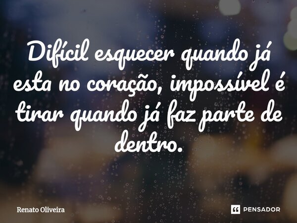 Difícil esquecer ⁠quando já esta no coração, impossível é tirar quando já faz parte de dentro.... Frase de Renato Oliveira.