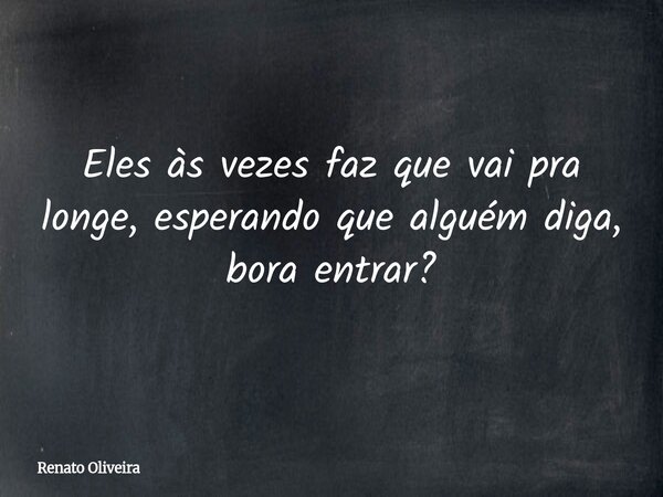 Eles às vezes faz que vai pra longe, esperando que alguém diga, bora entrar?... Frase de Renato Oliveira.