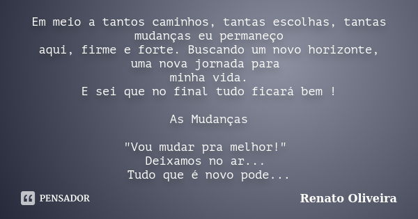 Em meio a tantos caminhos, tantas escolhas, tantas mudanças eu permaneço aqui, firme e forte. Buscando um novo horizonte, uma nova jornada para minha vida. E se... Frase de Renato Oliveira.