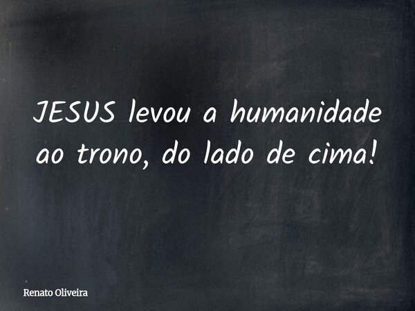 JESUS levou a humanidade ao trono, do lado de cima!... Frase de Renato Oliveira.