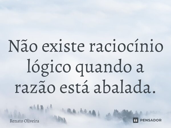 Não existe raciocínio lógico quando a razão está abalada.⁠... Frase de Renato Oliveira.