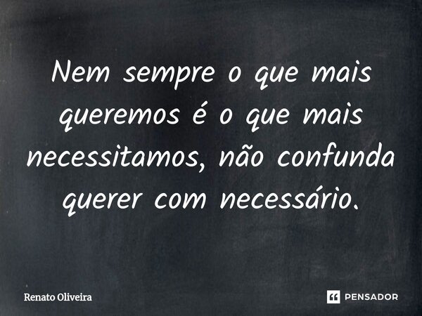 Nem sempre o que mais queremos é o que mais necessitamos, não confunda querer com necessário.... Frase de Renato Oliveira.