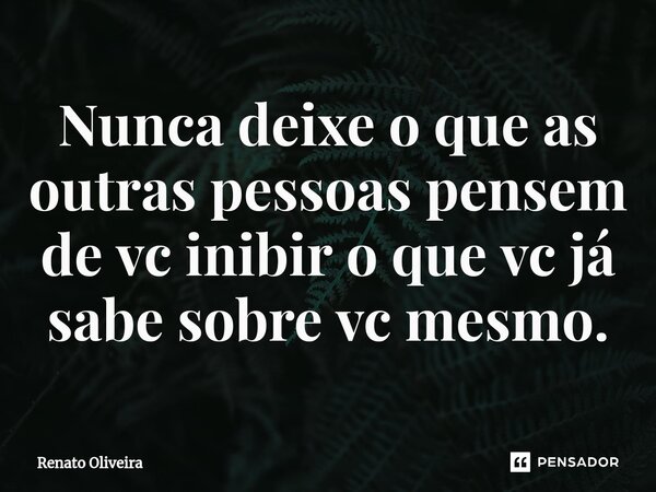 Nunca deixe o que as outras pessoas pensem de vc inibir o que vc já sabe sobre vc mesmo.⁠... Frase de Renato Oliveira.