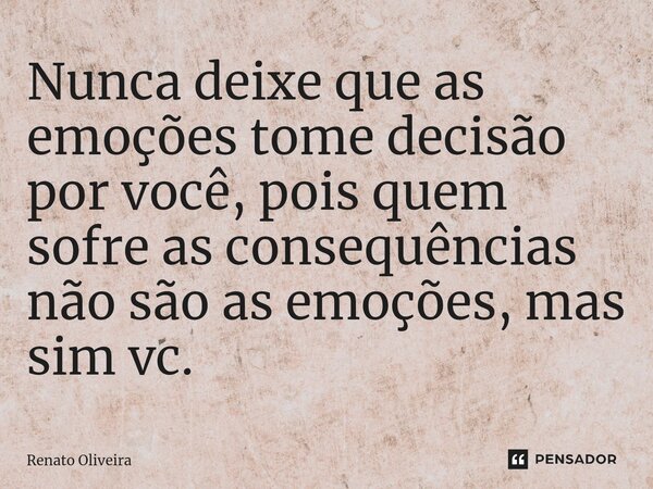 Nunca deixe que as emoções tome decisão por você, pois quem sofre as consequências não são as emoções, mas sim vc.⁠... Frase de Renato Oliveira.