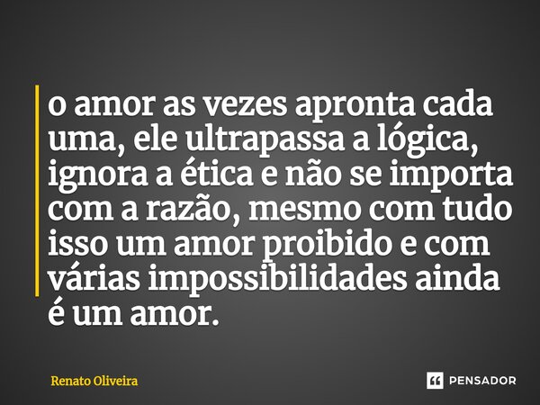 ⁠o amor as vezes apronta cada uma, ele ultrapassa a lógica, ignora a ética e não se importa com a razão, mesmo com tudo isso um amor proibido e com várias impos... Frase de Renato Oliveira.