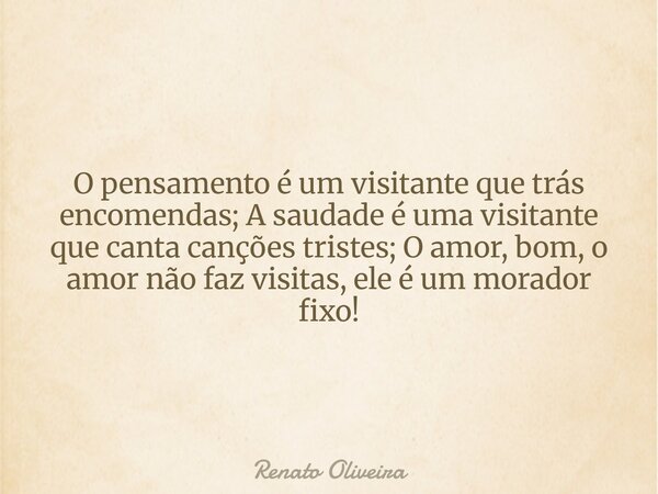 O pensamento é um visitante que trás encomendas; A saudade é uma visitante que canta canções tristes; O amor, bom, o amor não faz visitas, ele é um morador fixo... Frase de Renato Oliveira.