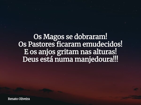 Os Magos se dobraram! Os Pastores ficaram emudecidos! E os anjos gritam nas alturas! Deus está numa manjedoura!!!... Frase de Renato Oliveira.