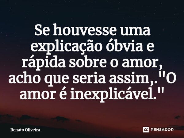 Se houvesse uma explicação óbvia e rápida sobre o amor, acho que seria assim,. "O amor é inexplicável."... Frase de Renato Oliveira.