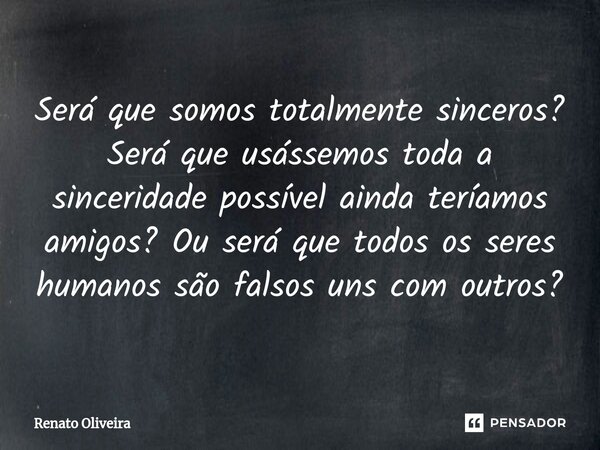 Será que somos totalmente sinceros? Será que usássemos toda a sinceridade possível ainda teríamos amigos? Ou será que todos os seres humanos são falsos ⁠uns com... Frase de Renato Oliveira.