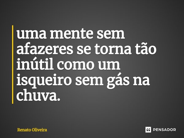 ⁠uma mente sem afazeres se torna tão inútil como um isqueiro sem gás na chuva.... Frase de Renato Oliveira.