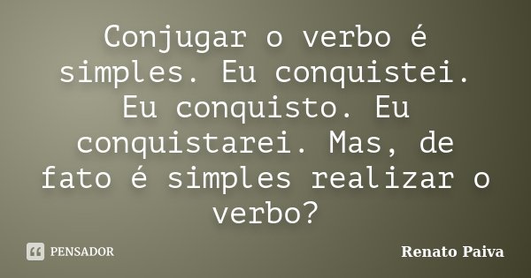 Conjugar o verbo é simples. Eu conquistei. Eu conquisto. Eu conquistarei. Mas, de fato é simples realizar o verbo?... Frase de Renato Paiva.