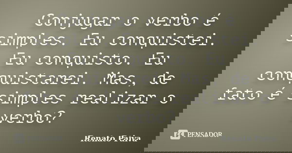 Conjugar o verbo é simples. Eu conquistei. Eu conquisto. Eu conquistarei. Mas, de fato é simples realizar o verbo?... Frase de Renato Paiva.